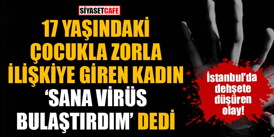 İstanbul'da 17 yaşındaki çocukla zorla ilişkiye giren kadın "Sana virüs bulaştırdım" dedi