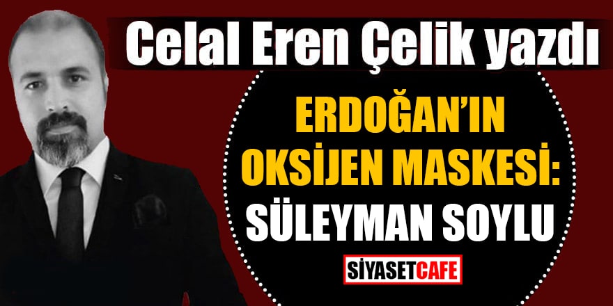 Celal Eren Çelik yazdı: Erdoğan'ın oksijen maskesi: Süleyman Soylu