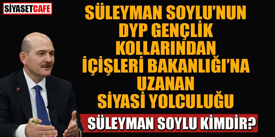 Süleyman Soylu'nun DP'den İçişleri Bakanlığı'na uzanan hayat hikayesi