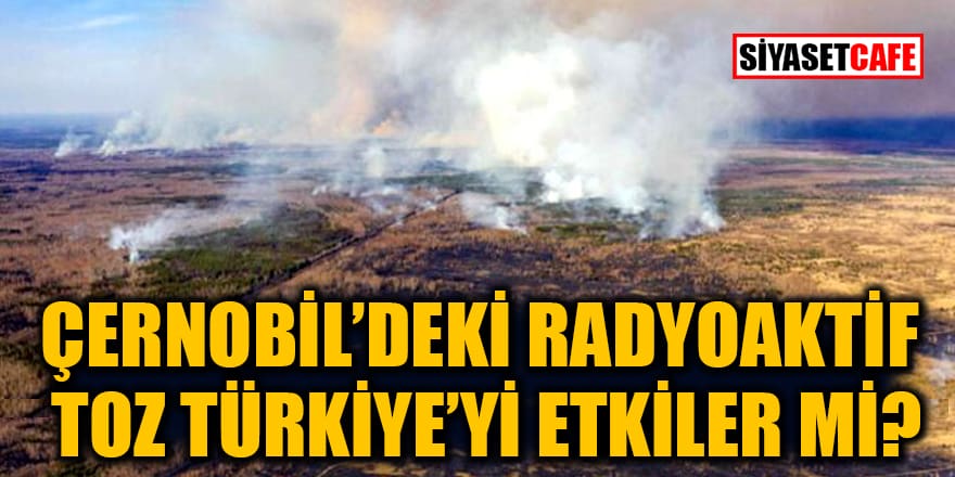 Çernobil’deki radyoaktif toz Türkiye’yi etkiler mi?