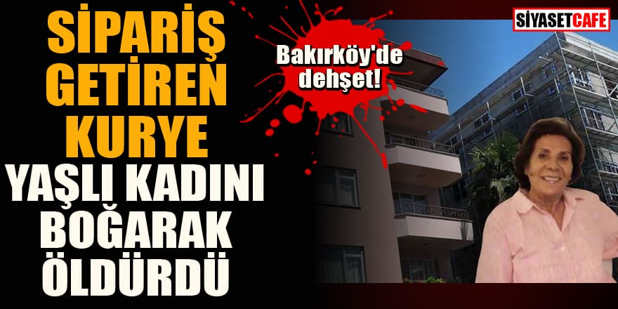Bakırköy'de dehşet! Sipariş getiren kurye yaşlı kadını boğarak öldürdü!