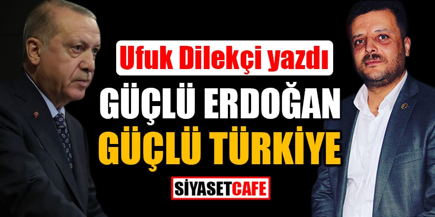Ufuk Dilekçi kaleme aldı: Güçlü Erdoğan Güçlü Türkiye
