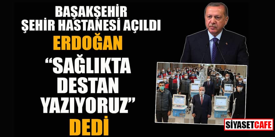 Başakşehir Şehir Hastanesi açıldı! Erdoğan "Sağlıkta destan yazıyoruz" dedi