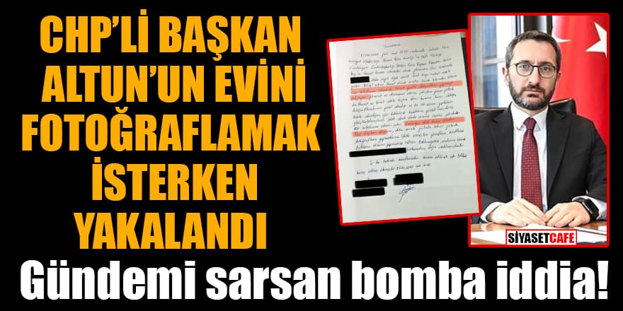 Bomba iddia: CHP’li başkan, Altun’un evini fotoğraflamak isterken yakalandı