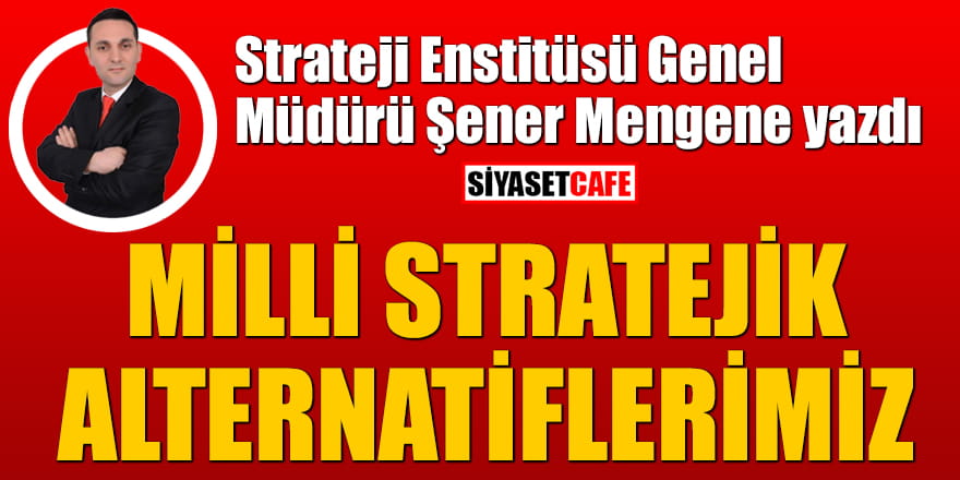 Strateji Enstitüsü Genel Müdürü Şener Mengene yazdı: Milli Stratejik alternatiflerimiz