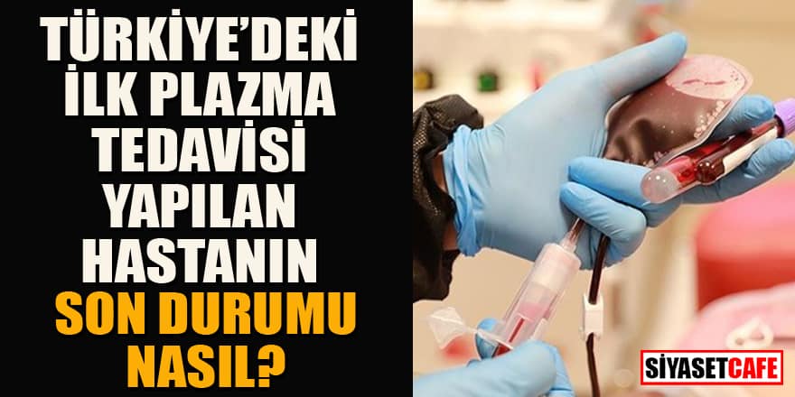 Türkiye'deki ilk plazma tedavisi yapılan hastanın, durumu nasıl?