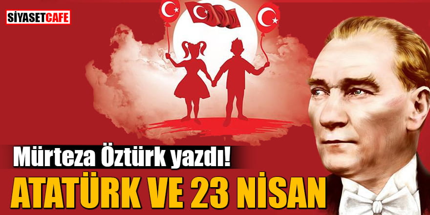 Mürteza Öztürk yazdı: Atatürk ve 23 Nisan