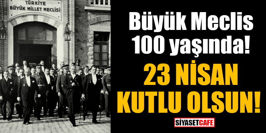 Büyük Meclis 100 yaşında! 23 Nisan kutlu olsun
