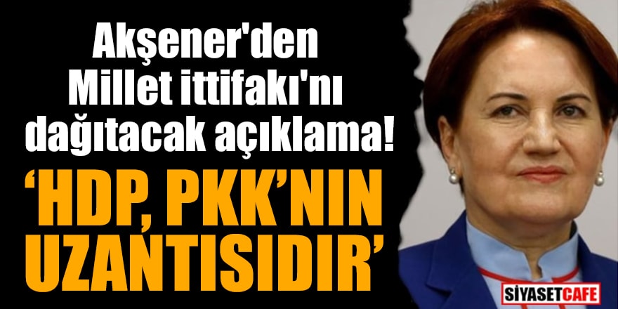 Akşener'den Millet ittifakı'nı dağıtacak açıklama: HDP, PKK’nın uzantısıdır