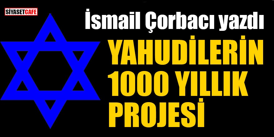 İsmail Çorbacı yazdı: Yahudilerin 1000 yıllık projesi
