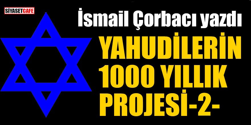 İsmail Çorbacı yazdı! Yahudilerin 1000 yıllık projesi: 2