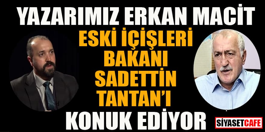 Yazarımız Erkan Macit, Eski İçişleri Bakanı Sadettin Tantan'ı konuk ediyor