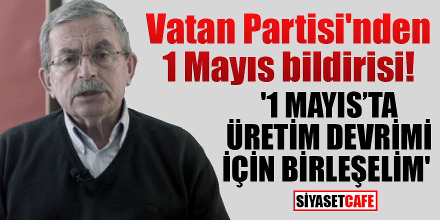 Vatan Partisi'nden 1 Mayıs bildirisi: '1 Mayıs'ta Üretim Devrimi için birleşelim'