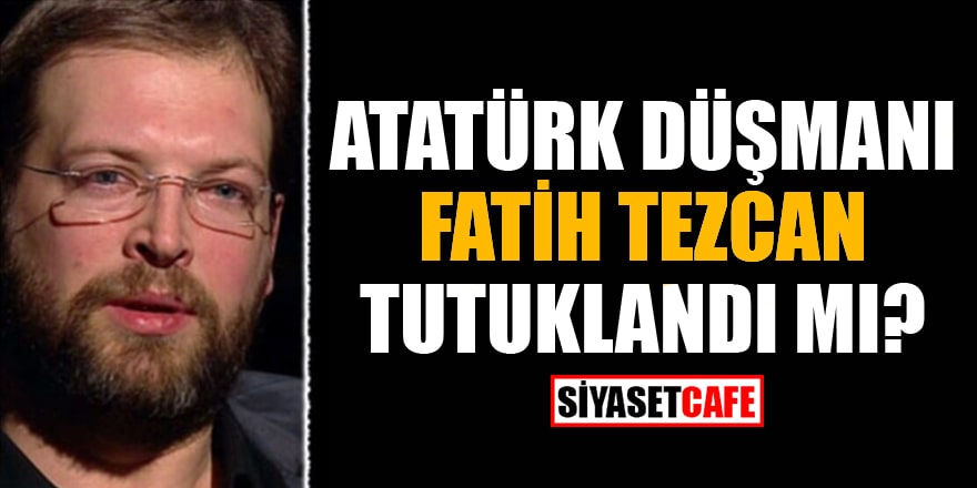 Atatürk düşmanı Fatih Tezcan tutuklandı mı?