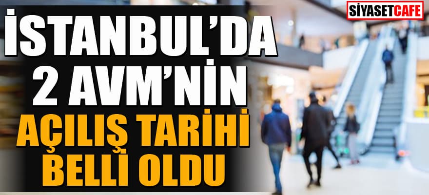 Flaş haber! İstanbul'da iki AVM'nin açılış tarihi belli oldu