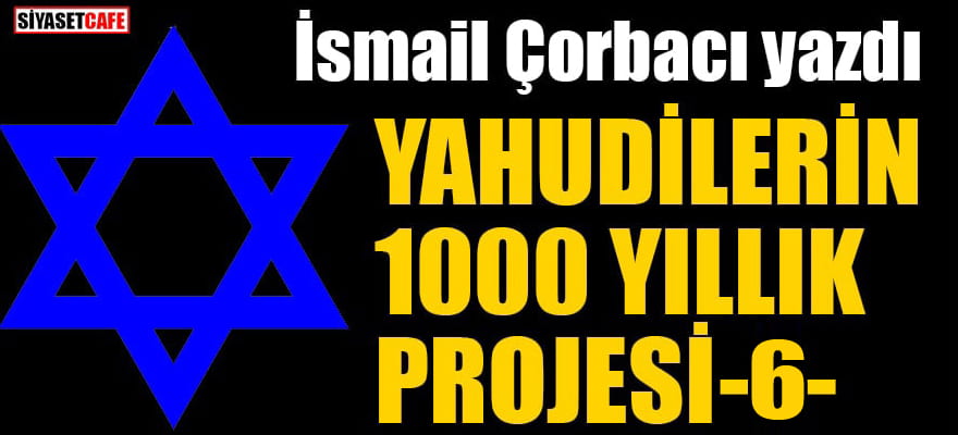 İsmail Çorbacı yazdı... Yahudilerin 1000 yıllık projesi