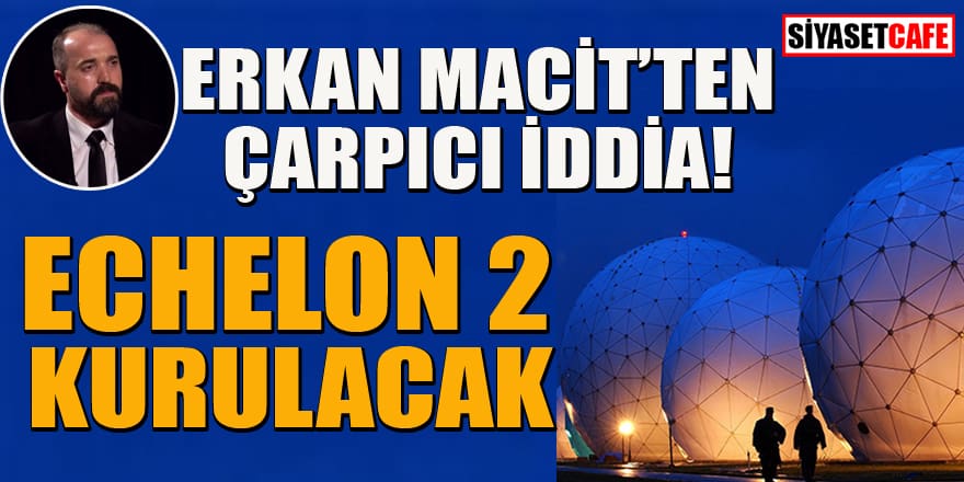 Erkan Macit'ten çarpıcı iddia: ECHELON 2 kurulacak!