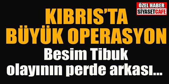 Kıbrıs’ta operasyon: Besim Tibuk olayının perde arkası