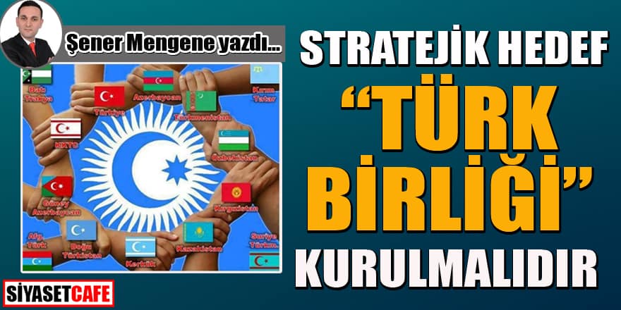 Şener Mengene yazdı... Stratejik hedef "Türk Birliği" kurulmalıdır