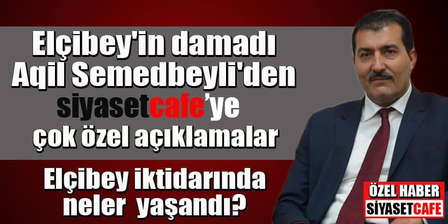 Elçibey'in damadı Aqil Semedbeyli'den siyasetcafe'ye açıklamalar