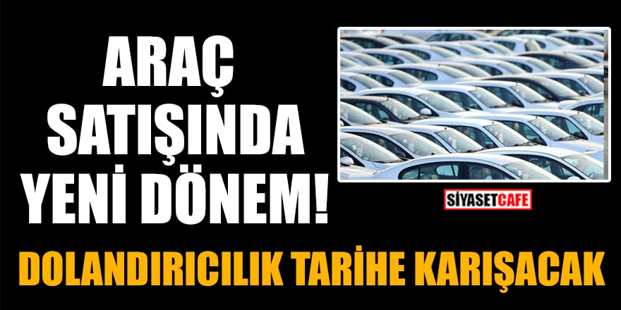 Araç satışında yeni dönem başladı! Dolandırıcılık tarihe karışacak