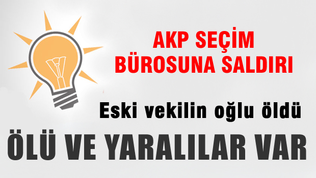 AKP Seçim bürosuna saldırı! Eski vekilin oğlu öldü