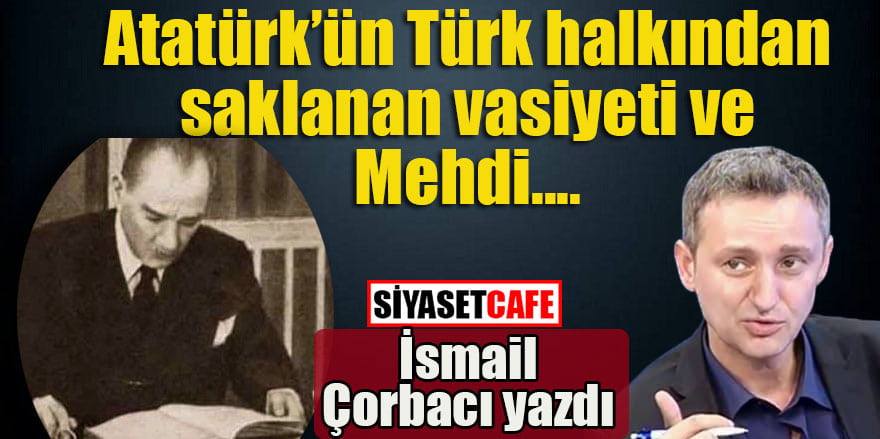İsmail Çorbacı:Atatürk'ün Türk halkından saklanan vasiyeti ve Mehdi