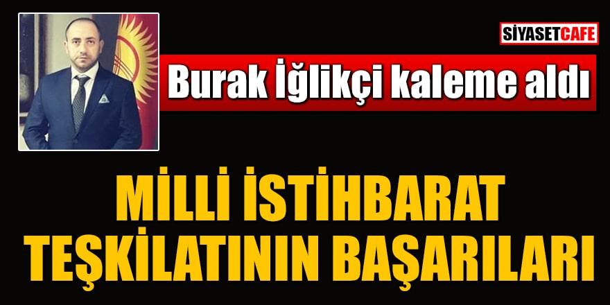 Burak İğlikçi yazdı: Milli istihbarat teşkilatının başarıları