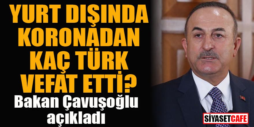 Yurt dışında koronavirüsten kaç Türk öldü? Bakan Çavuşoğlu açıkladı