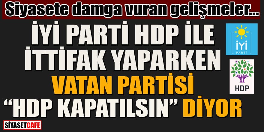 İYİ Parti HDP ile ittifak yaparken Vatan Partisi 'HDP' kapatılsın diyor