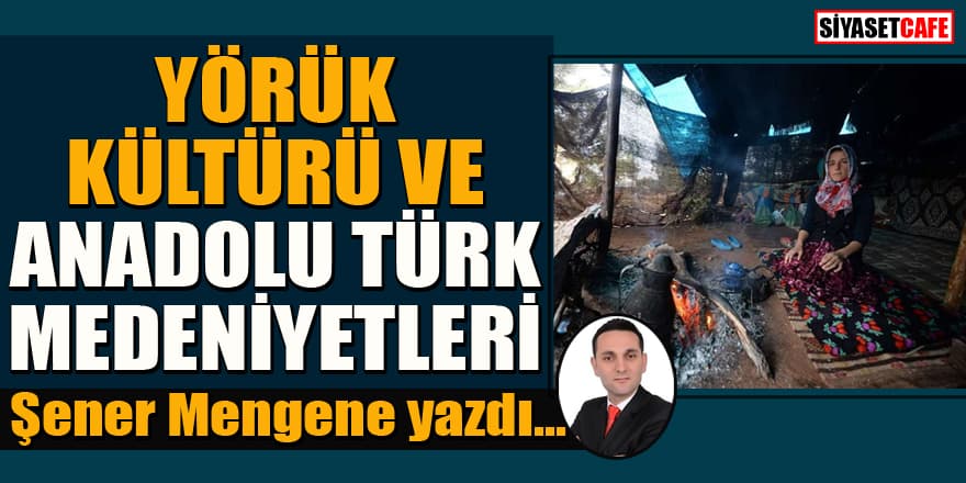 Şener Mengene yazdı... Yörük Kültürü ve Anadolu Türk Medeniyeti
