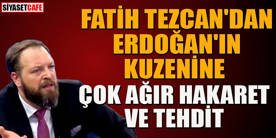 Fatih Tezcan’dan Erdoğan’ın kuzenine çok ağır hakaret ve tehdit