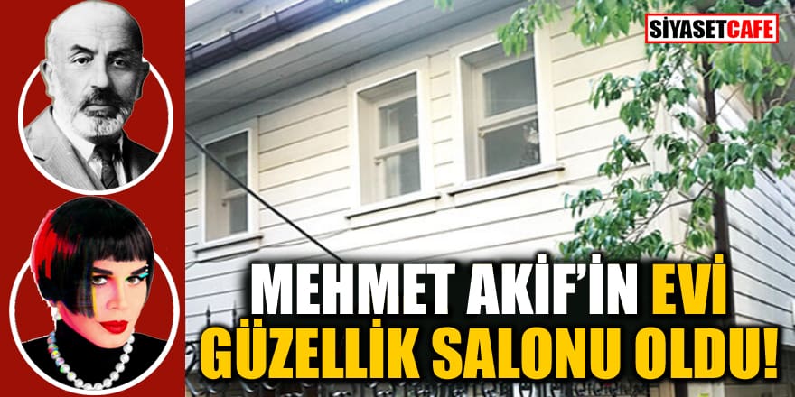 İstiklal Marşı'mızın yazarı Mehmet Akif’in evi güzellik salonu oldu!
