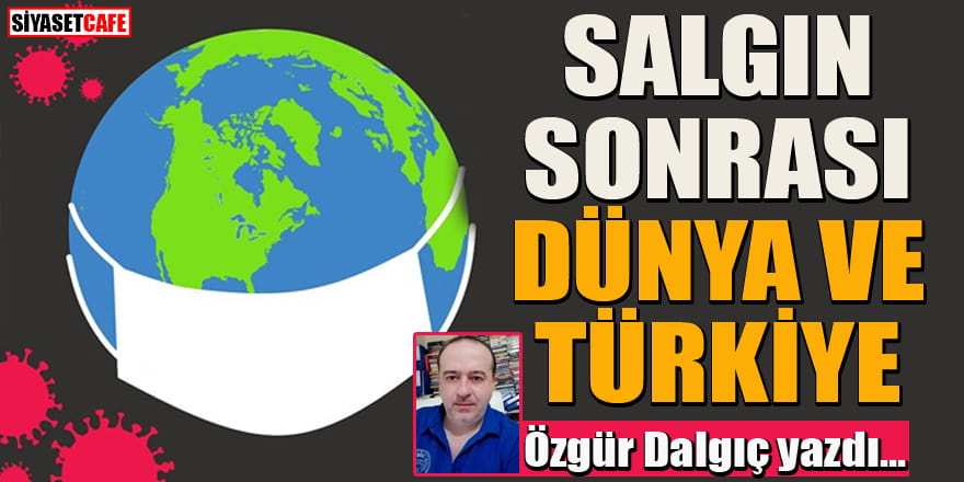 Özgür Dalgıç yazdı... Salgın sonrası dünya ve Türkiye