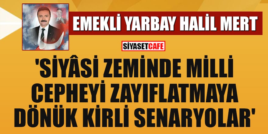 Halil Mert yazdı: 'Siyâsi Zeminde Milli Cepheyi Zayıflatmaya Dönük Kirli Senaryolar'