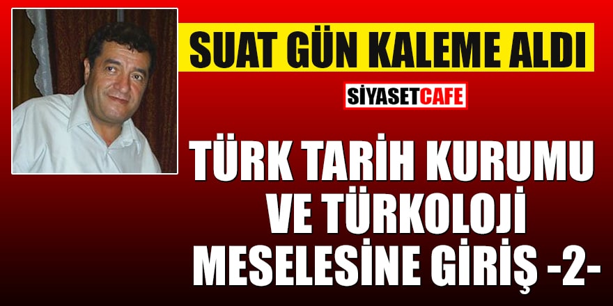Suat Gün yazdı: Türk Tarih Kurumu ve Türkoloji meselesine giriş - 2