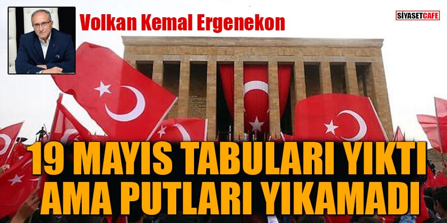 Volkan Kemal Ergenekon yazdı: 19 Mayıs tabuları yıktı ama putları yıkamadı