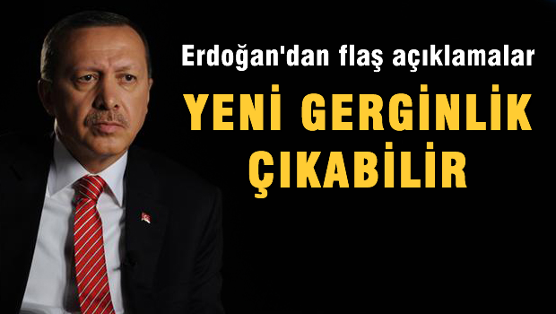 Erdoğan'dan flaş açıklamalar, Yeni gerginlik çıkabilir.