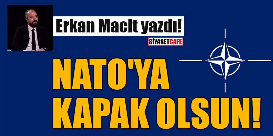 Erkan Macit yazdı: NATO'ya kapak olsun!