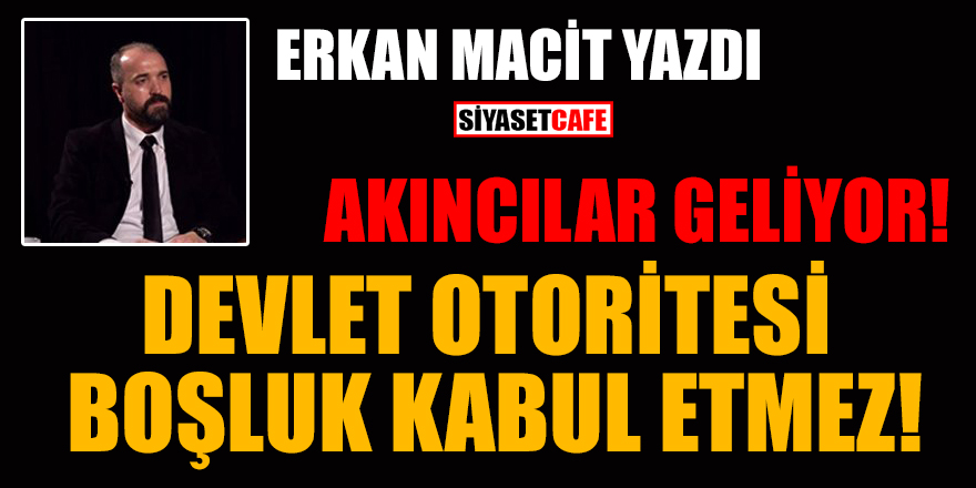 Erkan Macit yazdı: Akıncılar geliyor! Devlet otoritesi boşluk kabul etmez