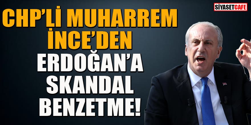 CHP'li Muharrem İnce'den Erdoğan'a skandal benzetme