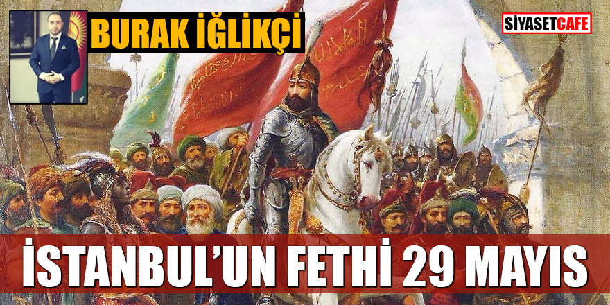 Burak İğlikçi yazdı: İstanbul'un fethi 29 Mayıs
