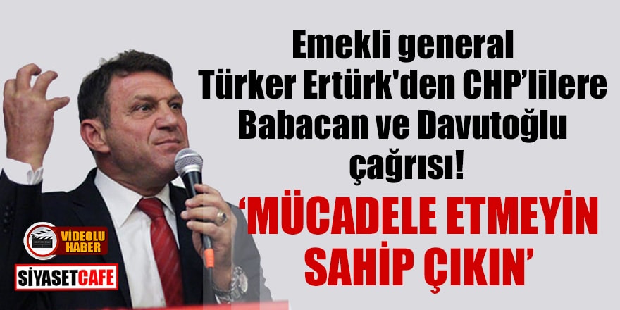 Emekli general Türker Ertürk'den CHP’lilere 'Babacan ve Davutoğlu'na vurmayın' çağrısı