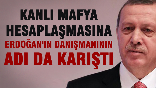 Mafya hesaplaşmasına Erdoğan'ın danışmanının adı karıştı.