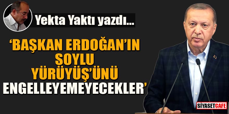 Yekta Yaktı yazdı... ‘Başkan Erdoğan'ın Soylu Yürüyüş’ünü Engelleyemeyecekler’