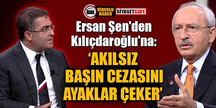 Ersan Şen'den Kılıçdaroğlu'na: Akılsız başın cezasını ayaklar çeker