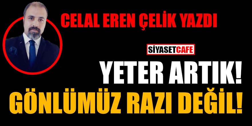 Celal Eren Çelik yazdı: Yeter artık! Gönlümüz razı değil