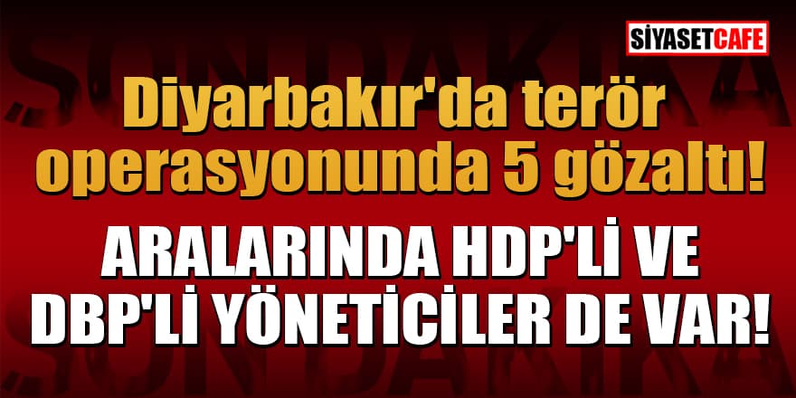 Diyarbakır'da terör operasyonunda 5 gözaltı: Aralarında HDP'li ve DBP'li yöneticiler de var!