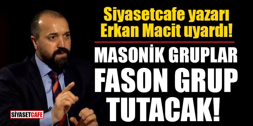 Erkan Macit uyardı: Masonik gruplar bazı gazeteci ve yazarları kendi kapsamında kullanacaklar!