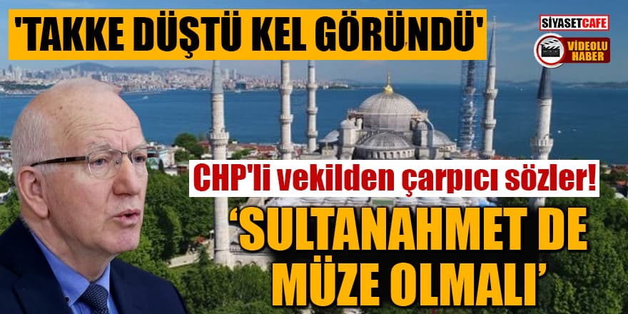CHP'li vekilden çarpıcı sözler: Sultanahmet de müze olmalı